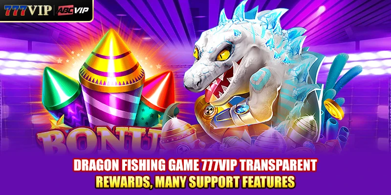 Dragon Fishing Game 777VIP transparent rewards, many support features